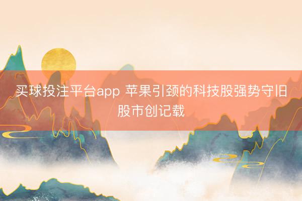 买球投注平台app 苹果引颈的科技股强势守旧股市创记载