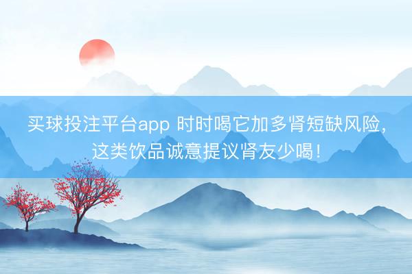 买球投注平台app 时时喝它加多肾短缺风险，这类饮品诚意提议肾友少喝！