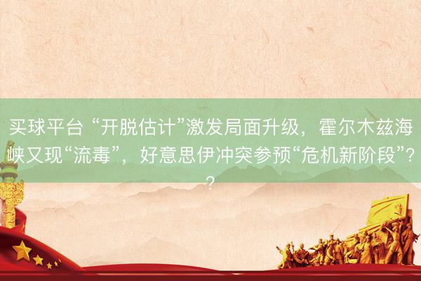 买球平台 “开脱估计”激发局面升级，霍尔木兹海峡又现“流毒”，好意思伊冲突参预“危机新阶段”？