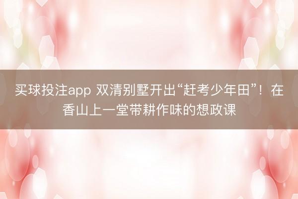 买球投注app 双清别墅开出“赶考少年田”！在香山上一堂带耕作味的想政课