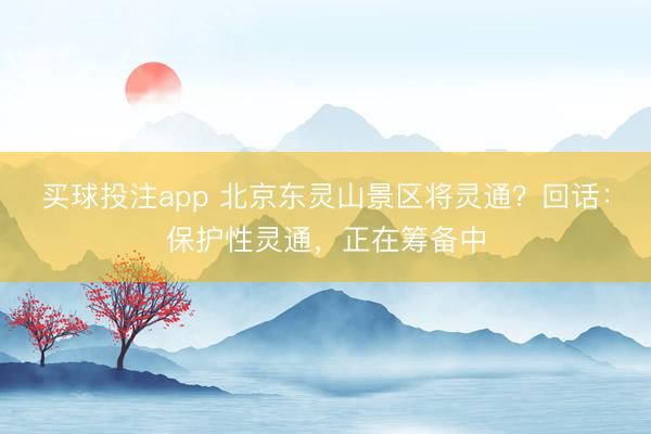 买球投注app 北京东灵山景区将灵通？回话：保护性灵通，正在筹备中