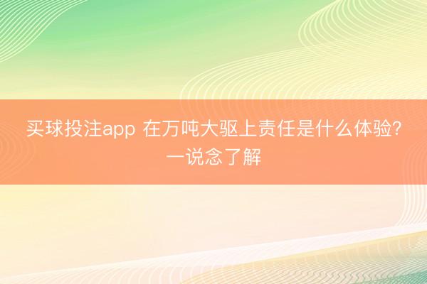 买球投注app 在万吨大驱上责任是什么体验？一说念了解