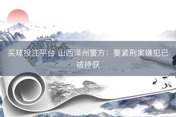 买球投注平台 山西泽州警方：要紧刑案嫌犯已被持获