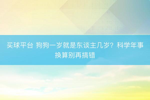 买球平台 狗狗一岁就是东谈主几岁？科学年事换算别再搞错