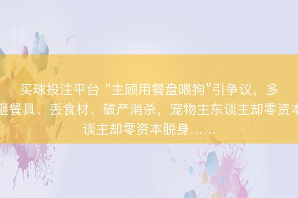 买球投注平台 “主顾用餐盘喂狗”引争议，多家店雇主砸餐具、丢食材、破产消杀，宠物主东谈主却零资本脱身……