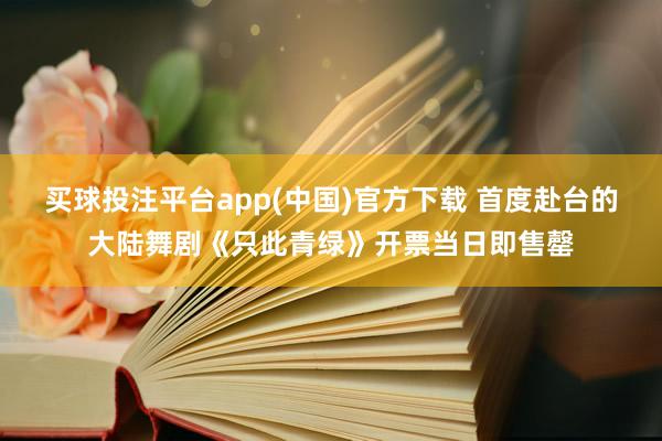 买球投注平台app(中国)官方下载 首度赴台的大陆舞剧《只此青绿》开票当日即售罄