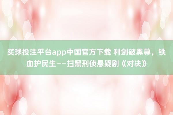 买球投注平台app中国官方下载 利剑破黑幕,铁血护民生——扫黑刑侦悬疑剧《对决》