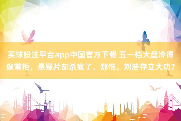 买球投注平台app中国官方下载 五一档大盘冷得像雪柜,悬疑片却杀疯了,郑恺、刘浩存立大功?