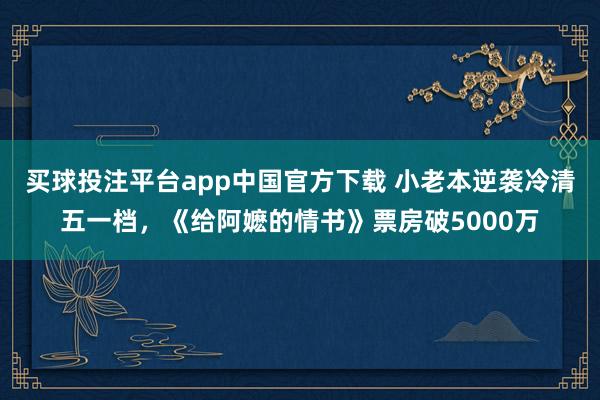 买球投注平台app中国官方下载 小老本逆袭冷清五一档,《给阿嬷的情书》票房破5000万