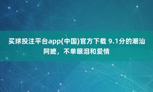 买球投注平台app(中国)官方下载 9.1分的潮汕阿嬷,不单眼泪和爱情