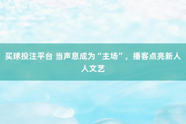 买球投注平台 当声息成为“主场”,播客点亮新人人文艺