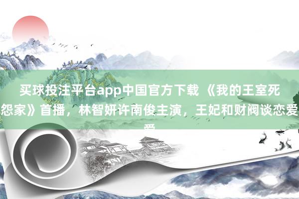 买球投注平台app中国官方下载 《我的王室死怨家》首播,林智妍许南俊主演,王妃和财阀谈恋爱