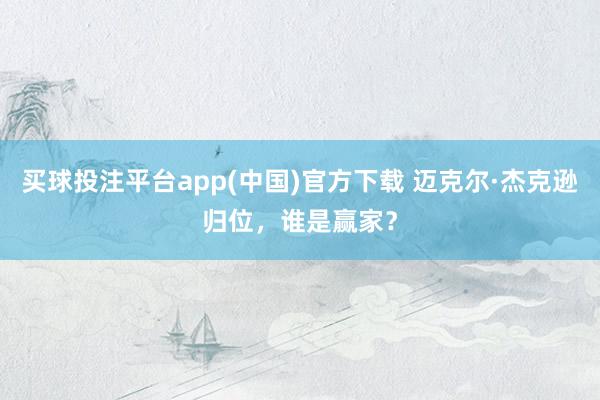 买球投注平台app(中国)官方下载 迈克尔·杰克逊归位,谁是赢家?