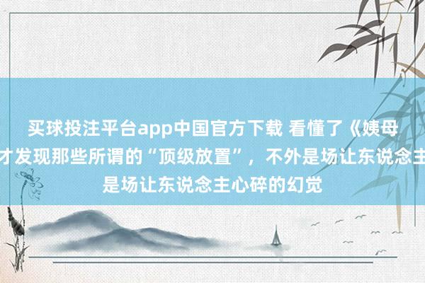 买球投注平台app中国官方下载 看懂了《姨母的吸引》,才发现那些所谓的“顶级放置”,不外是场让东说念主心碎的幻觉