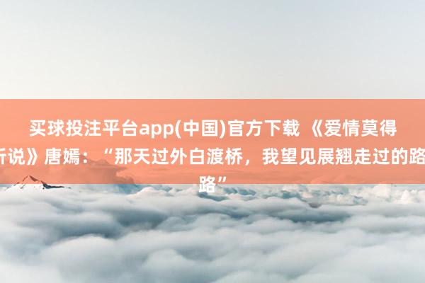买球投注平台app(中国)官方下载 《爱情莫得听说》唐嫣：“那天过外白渡桥，我望见展翘走过的路”