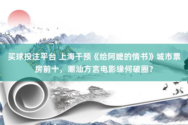 买球投注平台 上海干预《给阿嬷的情书》城市票房前十,潮汕方言电影缘何破圈?