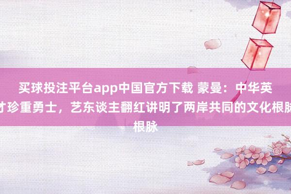 买球投注平台app中国官方下载 蒙曼:中华英才珍重勇士,艺东谈主翻红讲明了两岸共同的文化根脉