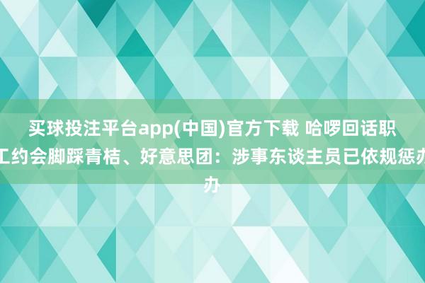 买球投注平台app(中国)官方下载 哈啰回话职工约会脚踩青桔、好意思团:涉事东谈主员已依规惩办