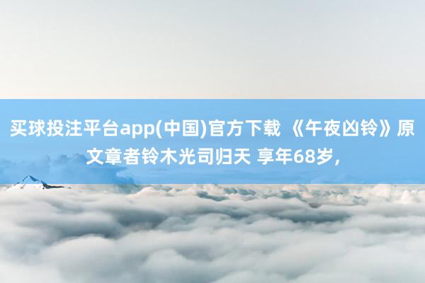 买球投注平台app(中国)官方下载 《午夜凶铃》原文章者铃木光司归天 享年68岁,
