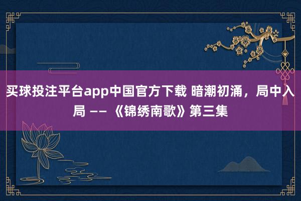 买球投注平台app中国官方下载 暗潮初涌,局中入局 —— 《锦绣南歌》第三集