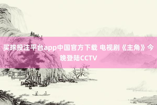 买球投注平台app中国官方下载 电视剧《主角》今晚登陆CCTV