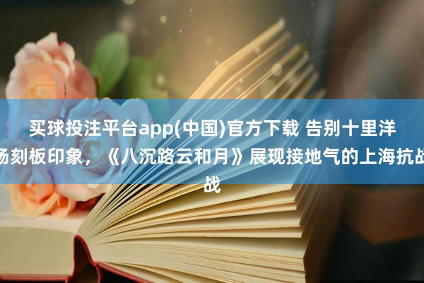 买球投注平台app(中国)官方下载 告别十里洋场刻板印象,《八沉路云和月》展现接地气的上海抗战