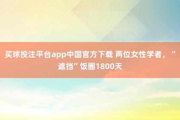 买球投注平台app中国官方下载 两位女性学者,“遮挡”饭圈1800天