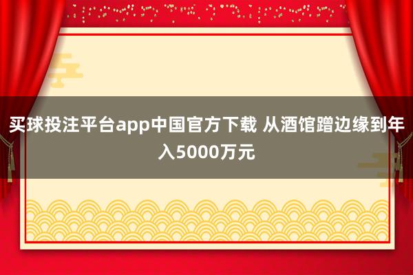 买球投注平台app中国官方下载 从酒馆蹭边缘到年入5000万元
