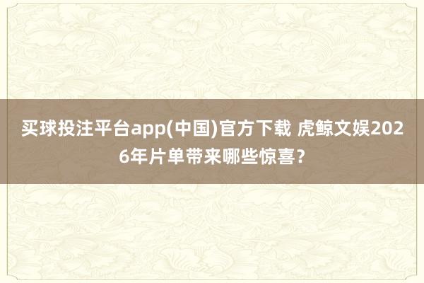 买球投注平台app(中国)官方下载 虎鲸文娱2026年片单带来哪些惊喜？