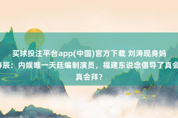 买球投注平台app(中国)官方下载 刘涛现身妈祖寿辰:内娱唯一天廷编制演员,福建东说念倡导了真会拜?