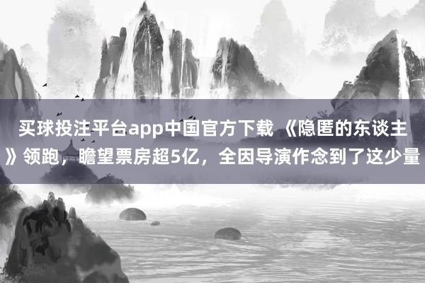 买球投注平台app中国官方下载 《隐匿的东谈主》领跑,瞻望票房超5亿,全因导演作念到了这少量