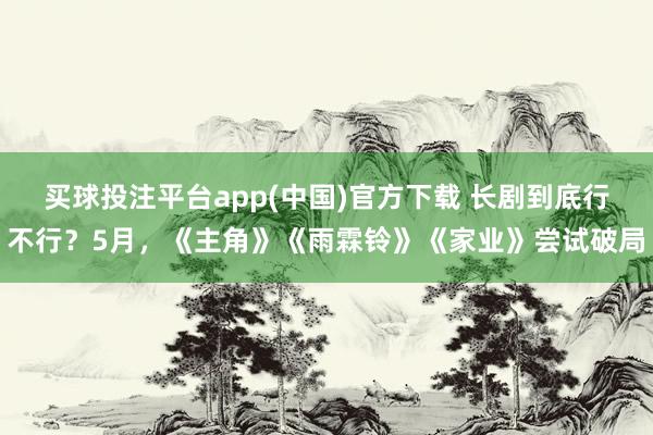 买球投注平台app(中国)官方下载 长剧到底行不行?5月,《主角》《雨霖铃》《家业》尝试破局