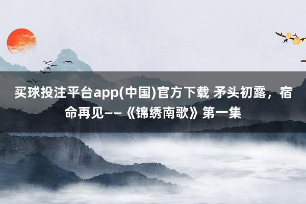 买球投注平台app(中国)官方下载 矛头初露,宿命再见——《锦绣南歌》第一集