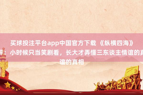 买球投注平台app中国官方下载 《纵横四海》影评：小时候只当笑剧看，长大才弄懂三东谈主情谊的真相