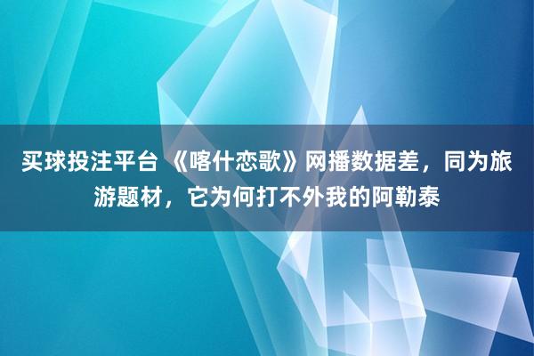 买球投注平台 《喀什恋歌》网播数据差,同为旅游题材,它为何打不外我的阿勒泰