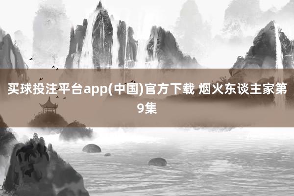 买球投注平台app(中国)官方下载 烟火东谈主家第9集