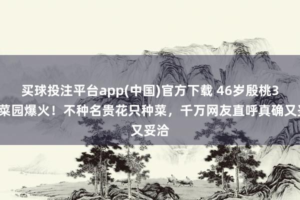 买球投注平台app(中国)官方下载 46岁殷桃30㎡菜园爆火!不种名贵花只种菜,千万网友直呼真确又妥洽