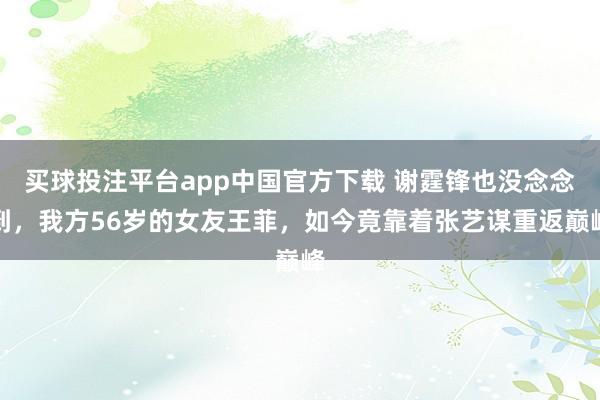 买球投注平台app中国官方下载 谢霆锋也没念念到,我方56岁的女友王菲,如今竟靠着张艺谋重返巅峰