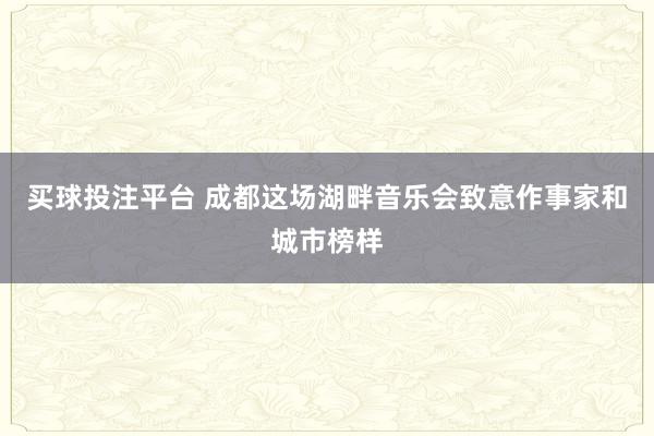 买球投注平台 成都这场湖畔音乐会致意作事家和城市榜样