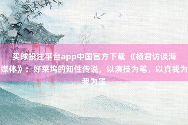 买球投注平台app中国官方下载 《杨君访谈海外媒体》：好莱坞的知性传说，以演技为笔，以真我为墨