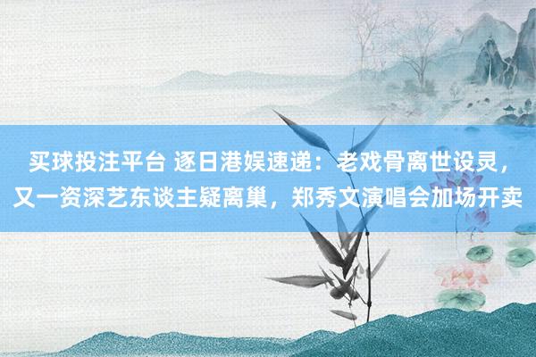 买球投注平台 逐日港娱速递:老戏骨离世设灵,又一资深艺东谈主疑离巢,郑秀文演唱会加场开卖