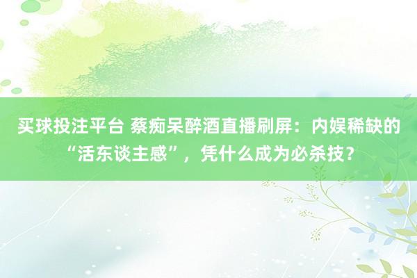 买球投注平台 蔡痴呆醉酒直播刷屏:内娱稀缺的“活东谈主感”,凭什么成为必杀技?