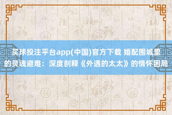 买球投注平台app(中国)官方下载 婚配围城里的灵魂避难:深度剖释《外遇的太太》的情怀困局