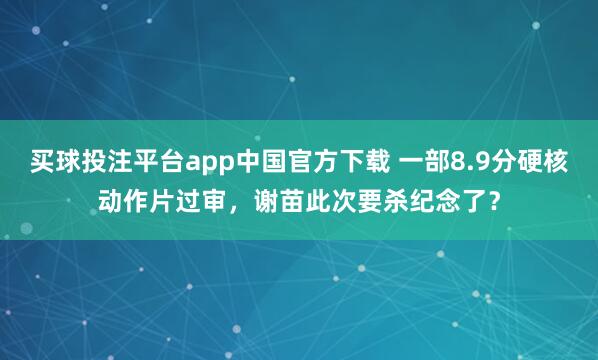 买球投注平台app中国官方下载 一部8.9分硬核动作片过审,谢苗此次要杀纪念了?