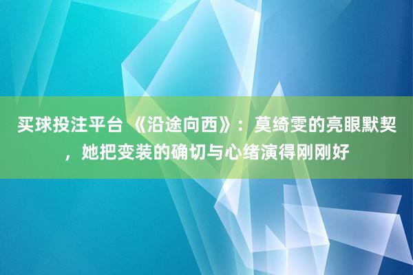 买球投注平台 《沿途向西》:莫绮雯的亮眼默契,她把变装的确切与心绪演得刚刚好