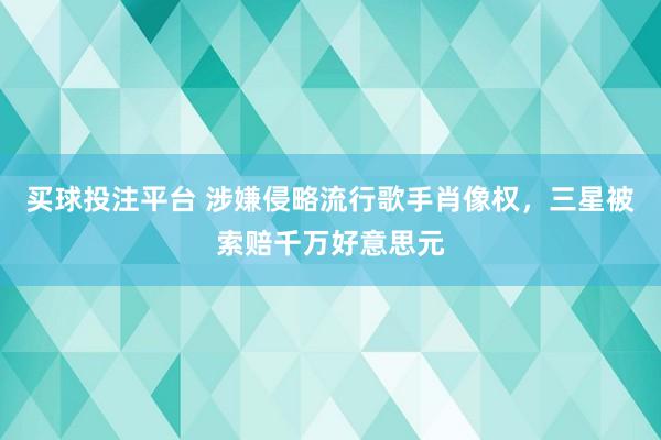 买球投注平台 涉嫌侵略流行歌手肖像权,三星被索赔千万好意思元