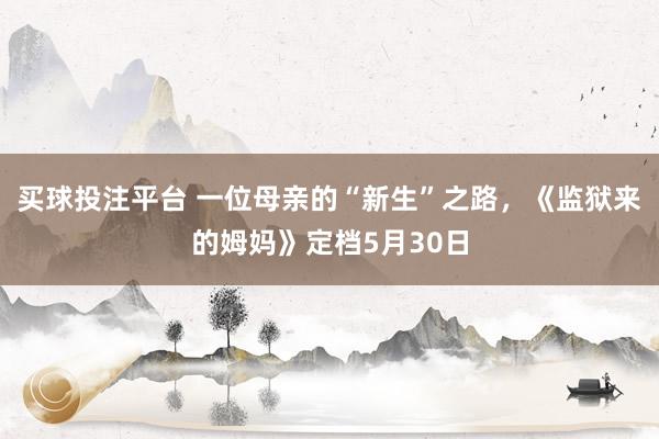买球投注平台 一位母亲的“新生”之路,《监狱来的姆妈》定档5月30日