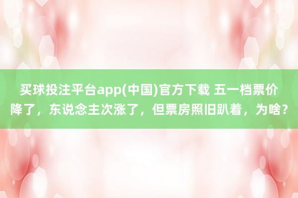 买球投注平台app(中国)官方下载 五一档票价降了,东说念主次涨了,但票房照旧趴着,为啥?