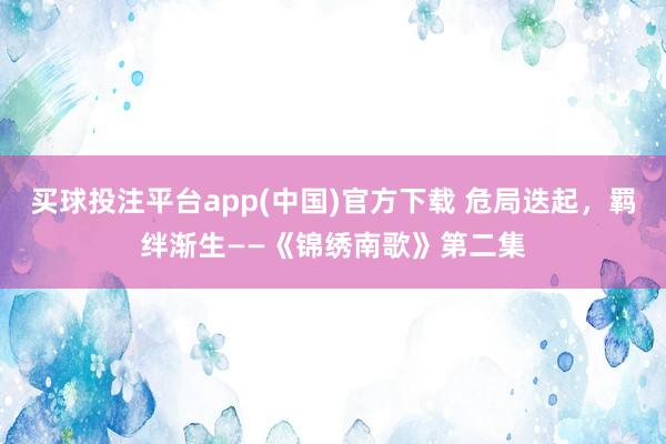 买球投注平台app(中国)官方下载 危局迭起,羁绊渐生——《锦绣南歌》第二集