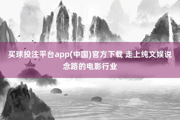 买球投注平台app(中国)官方下载 走上纯文娱说念路的电影行业